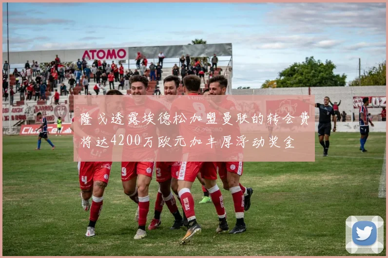 隆戈透露埃德松加盟曼联的转会费将达4200万欧元加丰厚浮动奖金